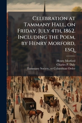 Celebration at Tammany Hall, on Friday, July 4th, 1862. Including the Poem, by Henry Morford, esq.: The Oration, by Hon. Charles P. Daly. Pub. by Orde by Morford, Henry