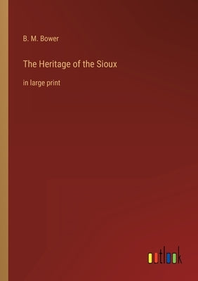 The Heritage of the Sioux: in large print by Bower, B. M.