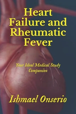 Heart Failure and Rheumatic Fever: Your Ideal Medical Study Companion by Onserio, Ishmael Teya