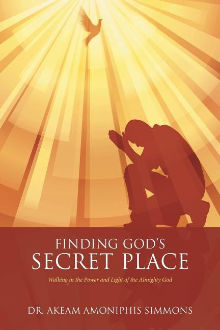 Finding God's Secret Place: Walking in the Power and Light of the Almighty God by Simmons, Akeam Amoniphis