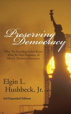Preserving Democracy: What The Founding Fathers Knew, What We Have Forgotten, & How It Threatens Democracy by Hushbeck, Elgin L.