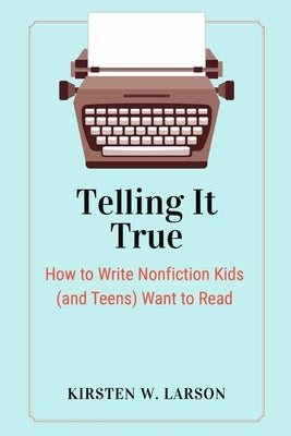 Telling It True: How to Write Nonfiction Kids (and Teens) Want to Read by Larson, Kirsten W.