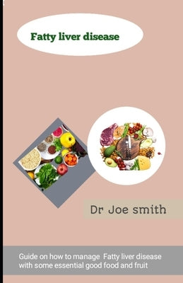 Fatty liver disease: Guide on how to manage Fatty liver disease with some essential good food and fruit by Smith, Joe