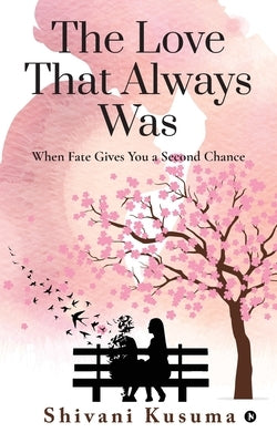 The Love That Always Was: When Fate Gives You a Second Chance by Shivani Kusuma