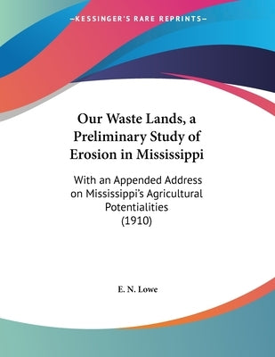 Our Waste Lands, a Preliminary Study of Erosion in Mississippi: With an Appended Address on Mississippi's Agricultural Potentialities (1910) by Lowe, E. N.