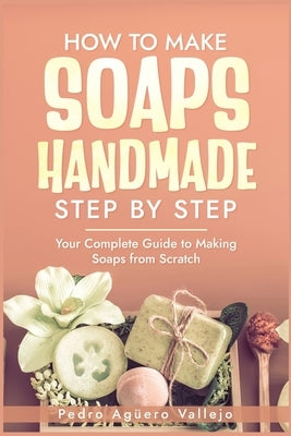 How to Make Handmade Soaps Step by Step: Your Complete Guide to Making Soaps from Scratch Natural handmade soap by Ag?ero Vallejo, Pedro