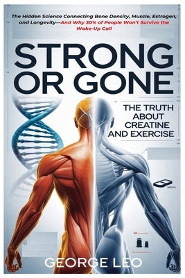 Strong or Gone: The Truth About Creatine And Exercise: The Hidden Science Connecting Bone Density, Muscle, Estrogen, and Longevity-And Why 30% of Peop by Leo, George