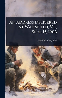 An Address Delivered At Waitsfield, Vt., Sept. 15, 1906 by Jones, Matt Bushnell