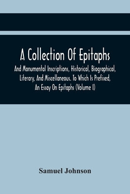 A Collection Of Epitaphs And Monumental Inscriptions, Historical, Biographical, Literary, And Miscellaneous. To Which Is Prefixed, An Essay On Epitaph by Johnson, Samuel