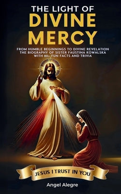 The Light of Divine Mercy: From Humble Beginnings to Divine Revelation - The Biography of Sister Faustina Kowalska with 80+ Fun Facts and Trivia by Alegre, Angel