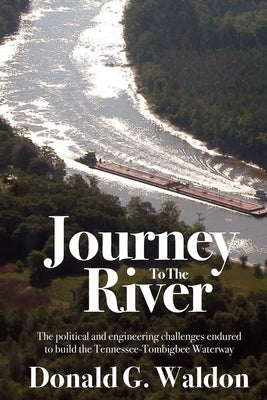 Journey to the River: The political and engineering challenges endured to build the Tennessee-Tombigbee Waterway by Waldon, Donald G.