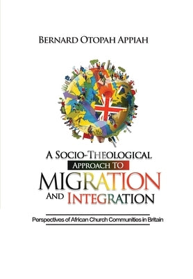 A Socio-theological Approach to Migration and Integration: Perspectives of African Church Communities in Britain by Appiah, Bernard Otopah