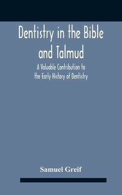 Dentistry In The Bible And Talmud A Valuable Contribution To The Early History Of Dentistry by Greif, Samuel