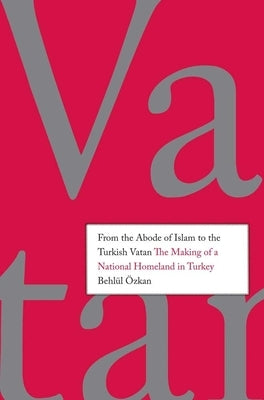From the Abode of Islam to the Turkish Vatan: The Making of a National Homeland in Turkey by ?zkan (Ozkan)