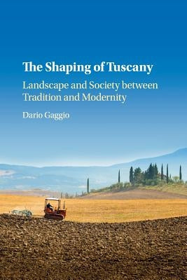The Shaping of Tuscany: Landscape and Society Between Tradition and Modernity by Gaggio, Dario