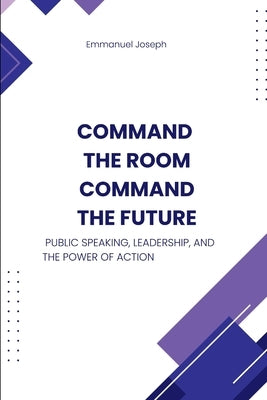 Command the Room, Command the Future, Public Speaking, Leadership, and the Power of Action by Joseph, Emmanuel