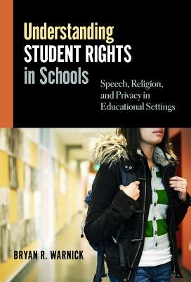 Understanding Student Rights in Schools: Speech, Religion, and Privacy in Educational Settings by Warnick, Bryan R.