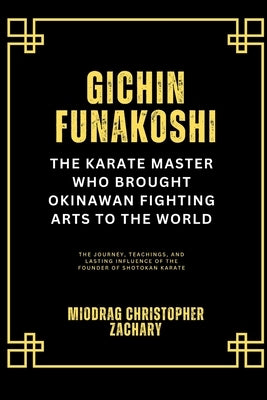 Gichin Funakoshi: The Karate Master Who Brought Okinawan Fighting Arts to the World: The Journey, Teachings, and Lasting Influence of the Founder of S by Zachary, Miodrag Christopher