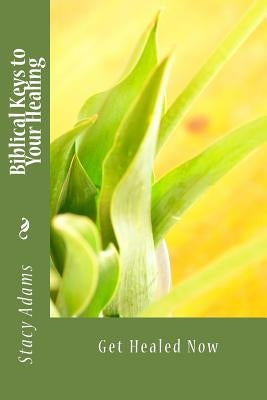 Biblical Keys to Your Healing: Get Healed Now by Adams, Stacy