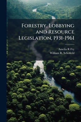 Forestry, Lobbying and Resource Legislation, 1931-1961: Oral History Transcript / and Related Material, 1966-196 by Fry, Amelia R.