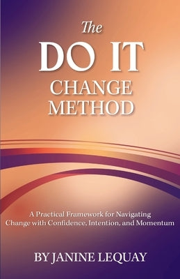 The DO IT Change Method: A Practical Framework for Navigating Change with Confidence, Intention, and Momentum by Lequay, Janine