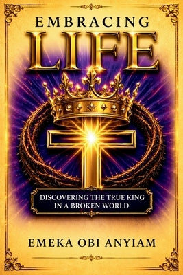 Embracing Life: Discovering the True King in a Broken World by Anyiam, Emeka Obi
