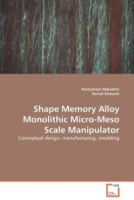 Shape Memory Alloy Monolithic Micro-Meso Scale Manipulator by Malukhin, Kostyantyn