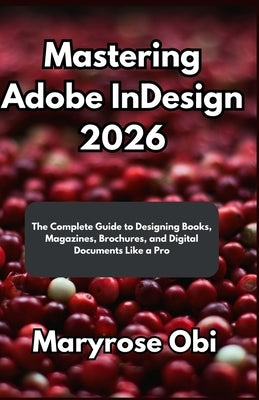 Mastering Adobe InDesign 2026: The Complete Guide to Designing Books, Magazines, Brochures, and Digital Documents Like a Pro by Obi, Maryrose