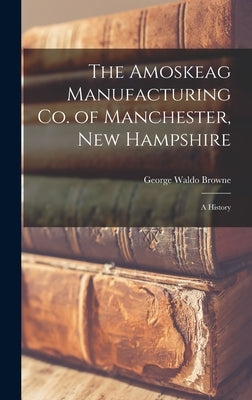 The Amoskeag Manufacturing Co. of Manchester, New Hampshire: A History by Browne, George Waldo