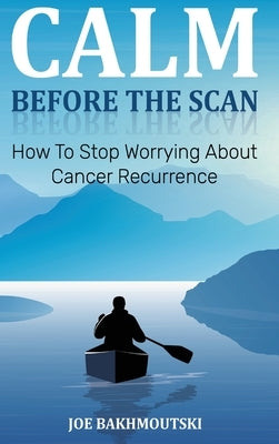 Calm Before the Scan: How to Stop Worrying About Cancer Recurrence by Bakhmoutski, Joe