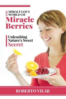 The Miraculous World of Miracle berries: Unleashing Nature's Sweet Secret by Vilar, Roberto