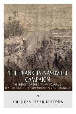 The Franklin-Nashville Campaign: The History of the Civil War Campaign that Destroyed the Confederate Army of Tennessee by Charles River