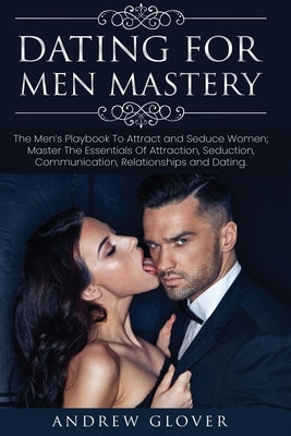 Dating For Men Mastery: The Seduction Playbook For Men's Relationships; Learn How to Approach Women Without Anxiety and Easily Master the Art by Glover, Andrew