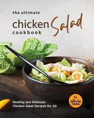The Ultimate Chicken Salad Cookbook: Healthy and Delicious Chicken Salad Recipes for All by Rana, Olivia