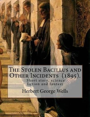 The Stolen Bacillus and Other Incidents (1895). By: Herbert George Wells: The Stolen Bacillus and Other Incidents is a collection of fifteen fantasy a by Wells, Herbert George
