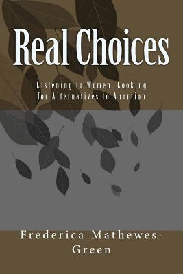 Real Choices: Listening to Women, Looking for Alternatives to Abortion by Mathewes-Green, Frederica