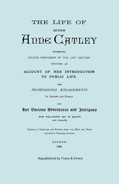 The Life of Miss Anne Catley, Celebrated Singing Performer of the Last Century. [Facsimile of 1888 Edition]. by Lascelles (Ne Catley), Anne