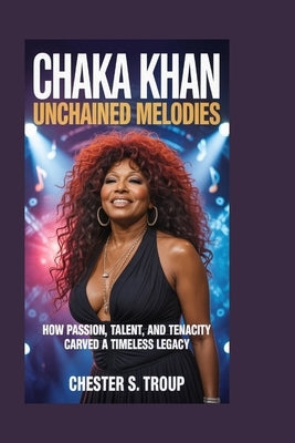 Chaka Khan: Unchained Melodies: How Passion, Talent, and Tenacity Carved a Timeless Legacy by S. Troup, Chester