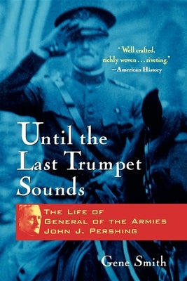 Until the Last Trumpet Sounds: The Life of General of the Armies John J. Pershing by Smith, Gene