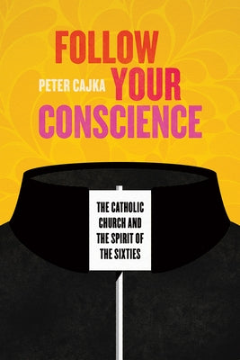 Follow Your Conscience: The Catholic Church and the Spirit of the Sixties by Cajka, Peter