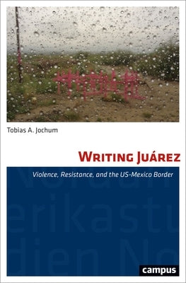 Writing Juárez: Violence, Resistance, and the Us-Mexico Border by Jochum, Tobias A.