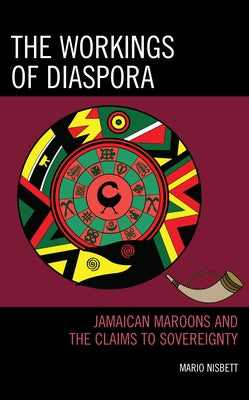 The Workings of Diaspora: Jamaican Maroons and the Claims to Sovereignty by Nisbett, Mario
