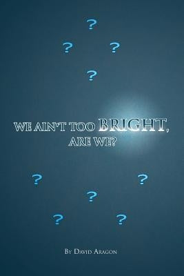 We Ain't Too Bright, Are We? by Aragon, David