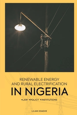 Renewable Energy and Rural Electrification in Nigeria: Law, Policy, Institutions by Idiaghe, Lilian