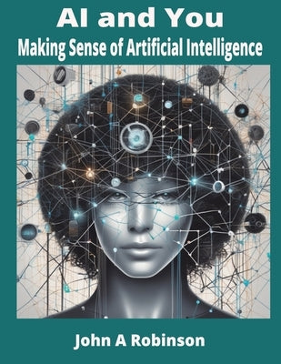 AI and You: Making Sense of Artificial Intelligence by Robinson, John A.