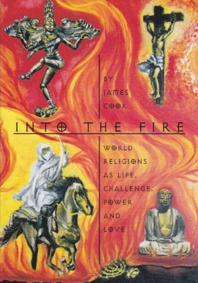 Into the Fire: World Religions as Life, Challenge, Power and Love by Cook, James