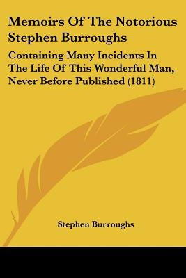 Memoirs Of The Notorious Stephen Burroughs: Containing Many Incidents In The Life Of This Wonderful Man, Never Before Published (1811) by Burroughs, Stephen