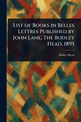 List of Books in Belles Lettres Published by John Lane, The Bodley Head, 1895 by Head, Bodley