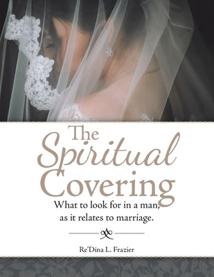 The Spiritual Covering: What to Look for in a Man, as It Relates to Marriage. by Frazier, Re'dina L.