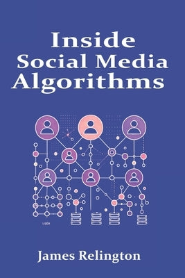 Inside Social Media Algorithms: Breaking Down How Platforms Work and the Influence of Algorithms on Our Lives by Relington, James